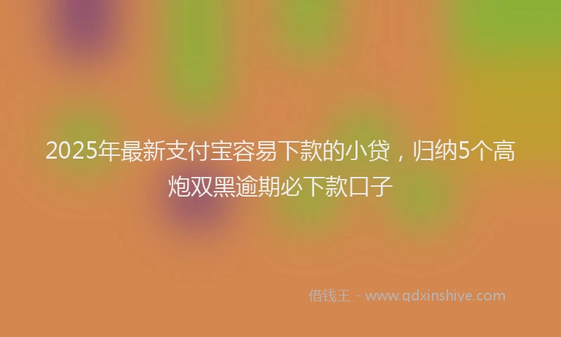 2025年最新支付宝容易下款的小贷，归纳5个高炮双黑逾期必下款口子