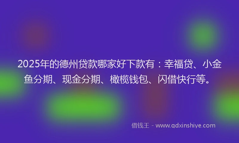 2025年的德州贷款哪家好下款有：幸福贷、小金鱼分期、现金分期、橄榄钱包、闪借快行等。