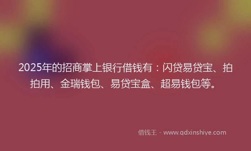 2025年的招商掌上银行借钱有：闪贷易贷宝、拍拍用、金瑞钱包、易贷宝盒、超易钱包等。