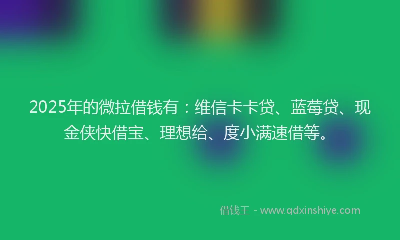 2025年的微拉借钱有：维信卡卡贷、蓝莓贷、现金侠快借宝、理想给、度小满速借等。