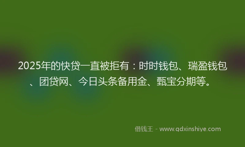 2025年的快贷一直被拒有：时时钱包、瑞盈钱包、团贷网、今日头条备用金、甄宝分期等。