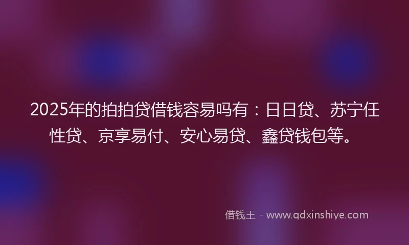 2025年的拍拍贷借钱容易吗有：日日贷、苏宁任性贷、京享易付、安心易贷、鑫贷钱包等。