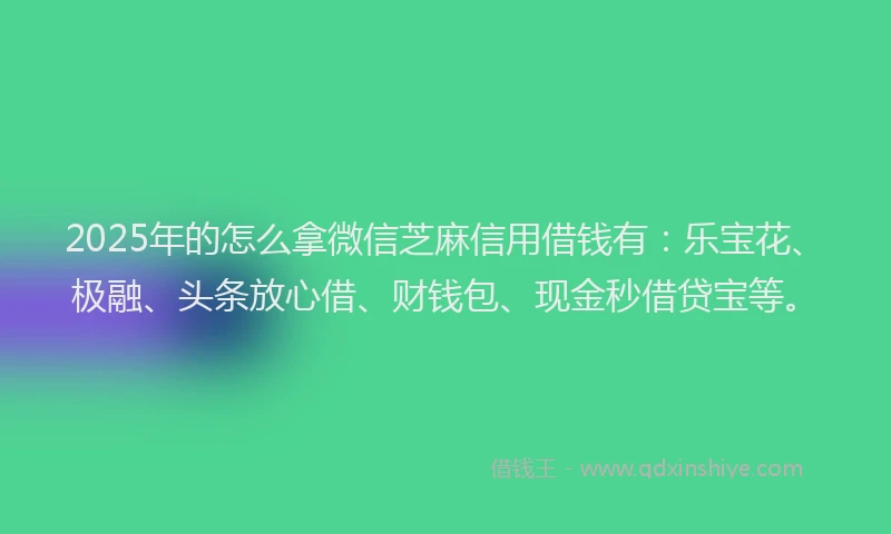 2025年的怎么拿微信芝麻信用借钱有：乐宝花、极融、头条放心借、财钱包、现金秒借贷宝等。