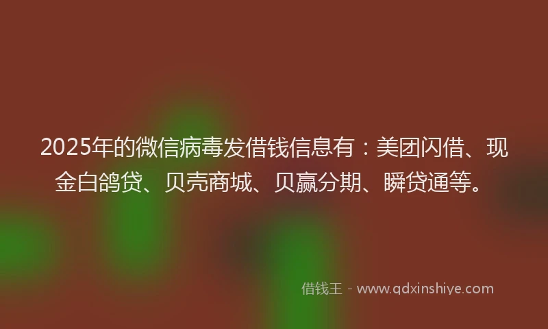 2025年的微信病毒发借钱信息有：美团闪借、现金白鸽贷、贝壳商城、贝赢分期、瞬贷通等。