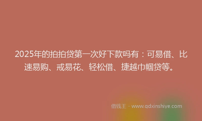 2025年的拍拍贷第一次好下款吗有：可易借、比速易购、戒易花、轻松借、捷越巾帼贷等。