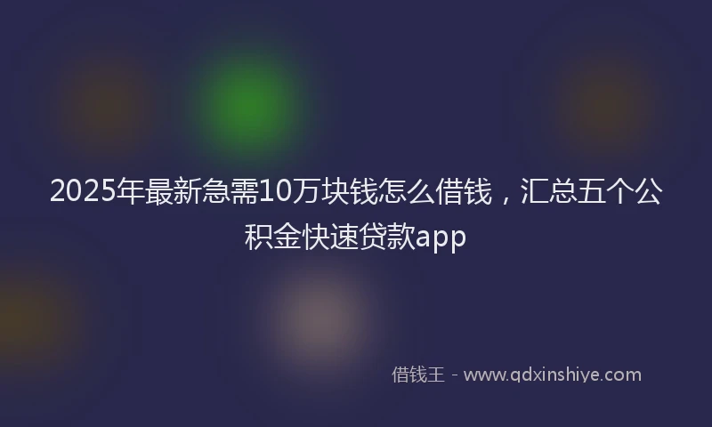 2025年最新急需10万块钱怎么借钱，汇总五个公积金快速贷款app
