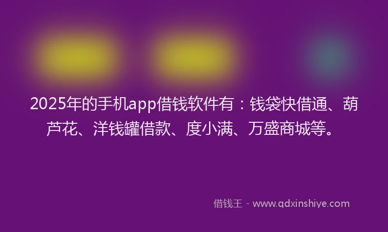 2025年的手机app借钱软件有：钱袋快借通、葫芦花、洋钱罐借款、度小满、万盛商城等。