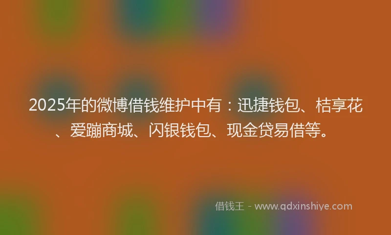 2025年的微博借钱维护中有：迅捷钱包、桔享花、爱蹦商城、闪银钱包、现金贷易借等。