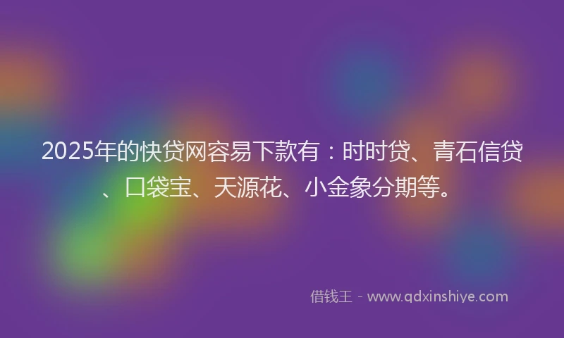 2025年的快贷网容易下款有：时时贷、青石信贷、口袋宝、天源花、小金象分期等。