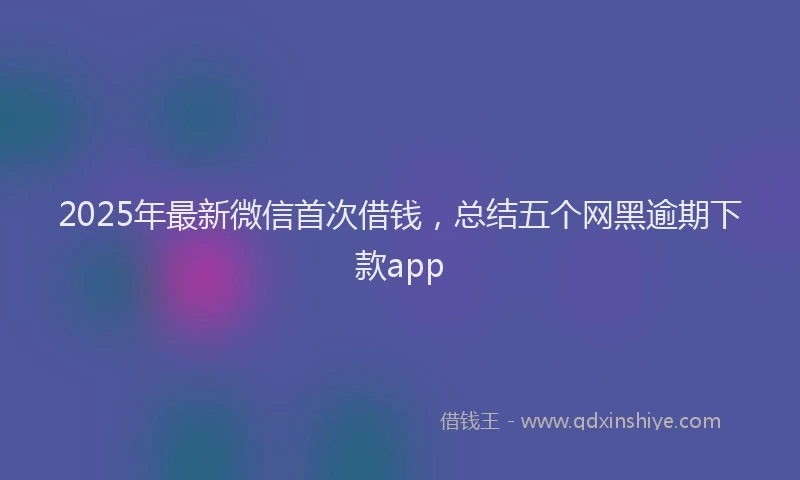 2025年最新微信首次借钱，总结五个网黑逾期下款app