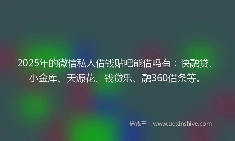 2025年的微信私人借钱贴吧能借吗有：快融贷、小金库、天源花、钱贷乐、融360借条等。