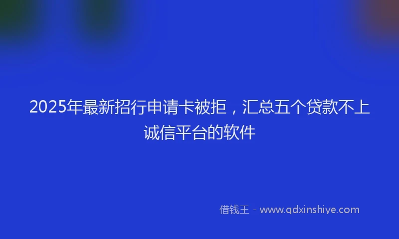 2025年最新招行申请卡被拒，汇总五个贷款不上诚信平台的软件
