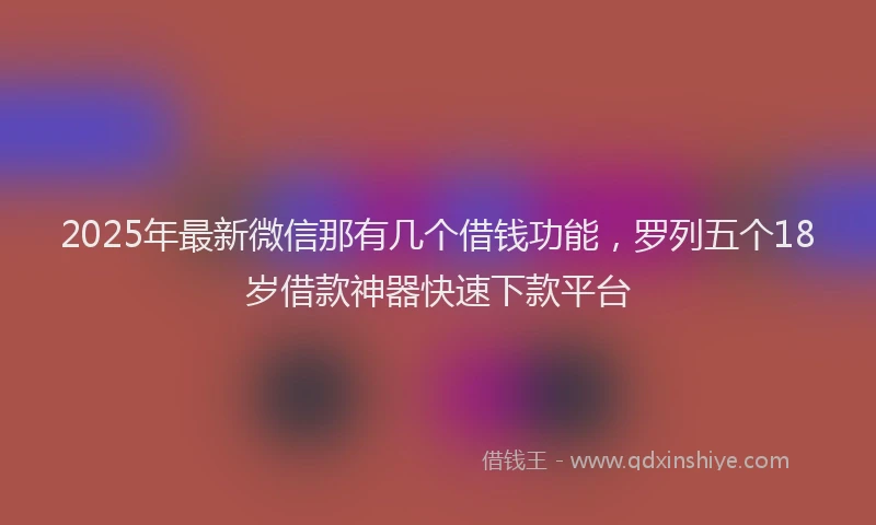 2025年最新微信那有几个借钱功能，罗列五个18岁借款神器快速下款平台