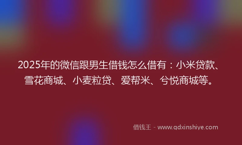 2025年的微信跟男生借钱怎么借有：小米贷款、雪花商城、小麦粒贷、爱帮米、兮悦商城等。