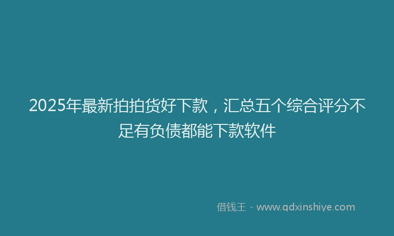 2025年最新拍拍货好下款，汇总五个综合评分不足有负债都能下款软件