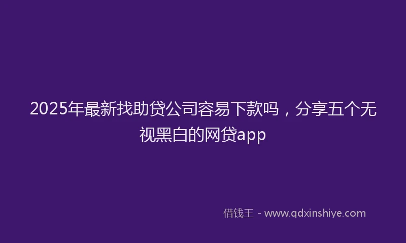 2025年最新找助贷公司容易下款吗，分享五个无视黑白的网贷app