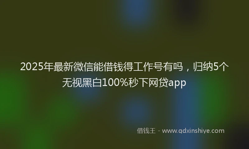 2025年最新微信能借钱得工作号有吗，归纳5个无视黑白100%秒下网贷app
