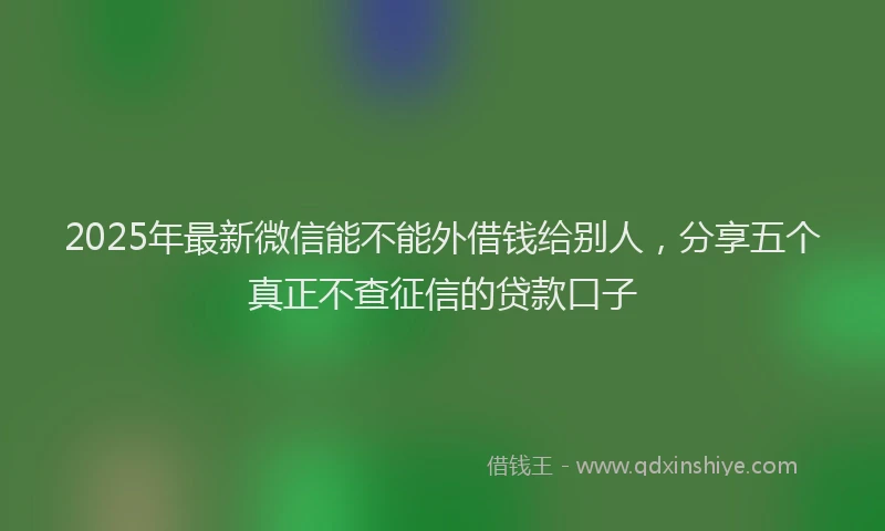 2025年最新微信能不能外借钱给别人，分享五个真正不查征信的贷款口子