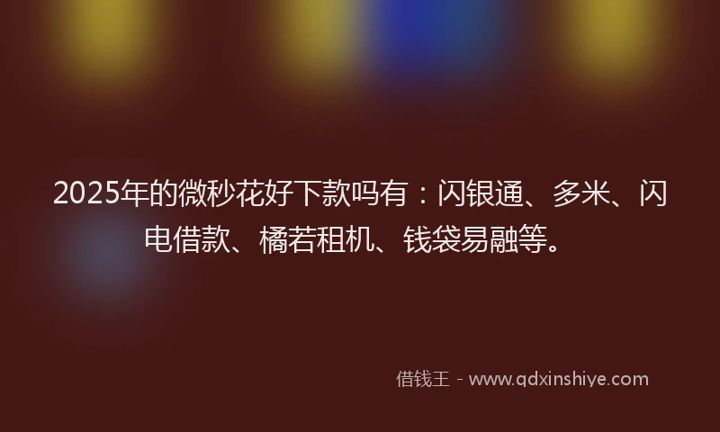 2025年的微秒花好下款吗有：闪银通、多米、闪电借款、橘若租机、钱袋易融等。