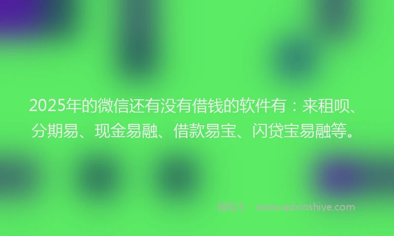2025年的微信还有没有借钱的软件有：来租呗、分期易、现金易融、借款易宝、闪贷宝易融等。