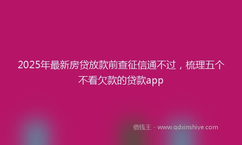 2025年最新房贷放款前查征信通不过，梳理五个不看欠款的贷款app
