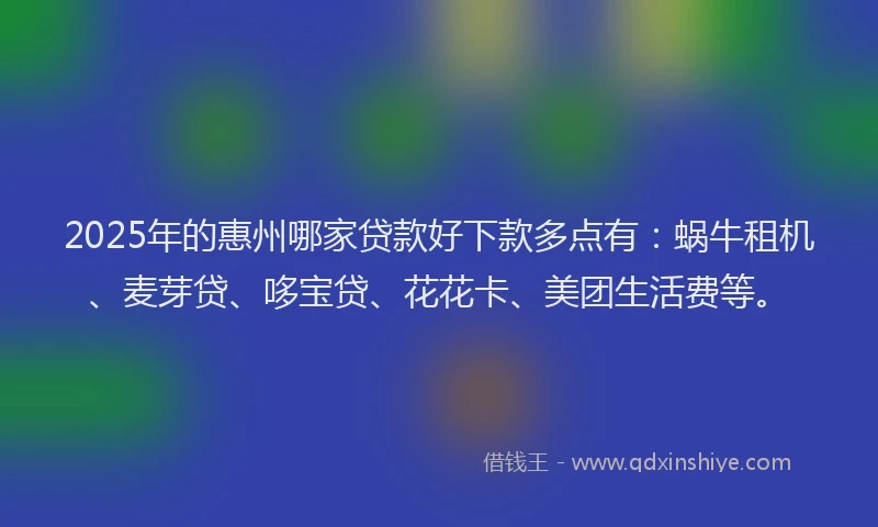 2025年的惠州哪家贷款好下款多点有：蜗牛租机、麦芽贷、哆宝贷、花花卡、美团生活费等。