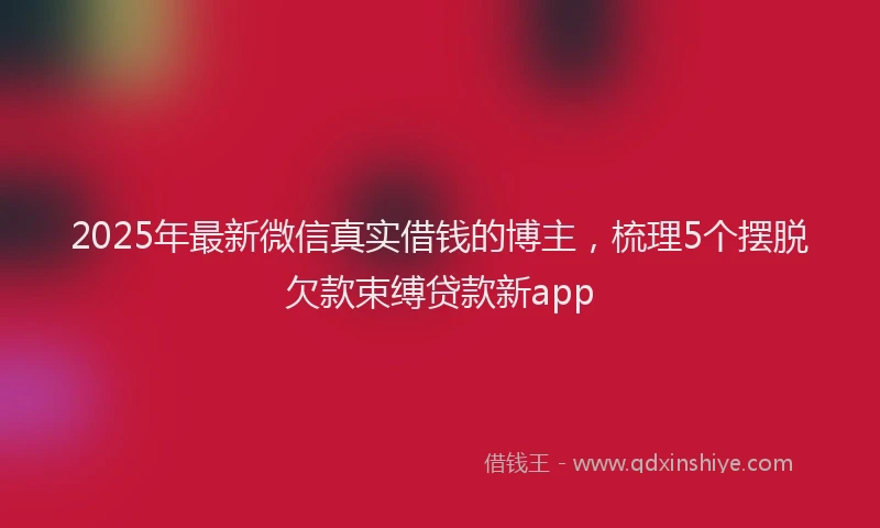 2025年最新微信真实借钱的博主，梳理5个摆脱欠款束缚贷款新app