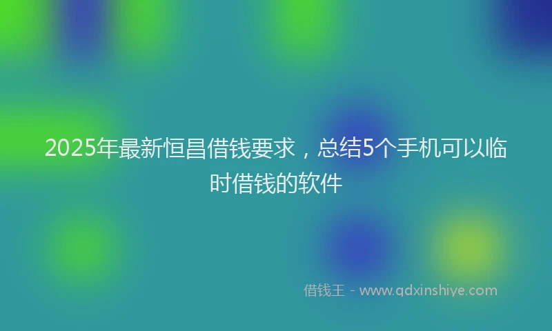 2025年最新恒昌借钱要求，总结5个手机可以临时借钱的软件