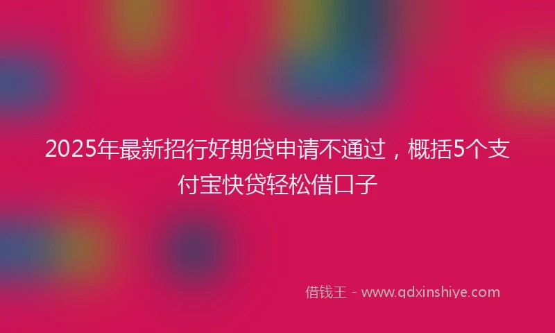 2025年最新招行好期贷申请不通过，概括5个支付宝快贷轻松借口子