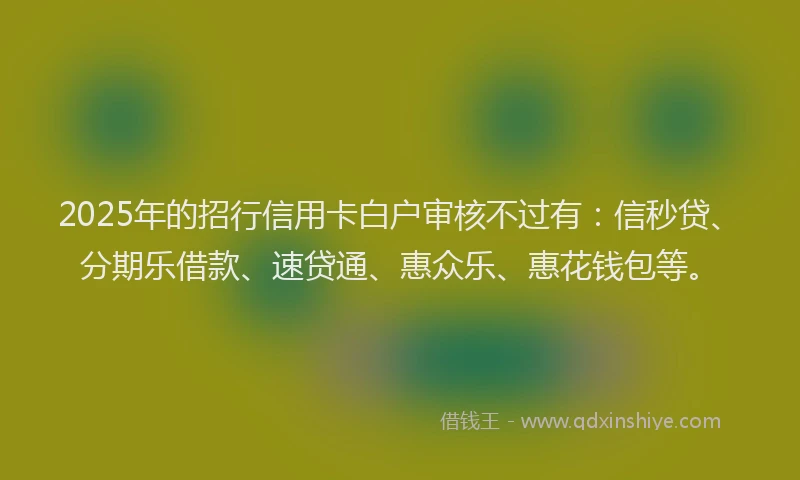 2025年的招行信用卡白户审核不过有：信秒贷、分期乐借款、速贷通、惠众乐、惠花钱包等。