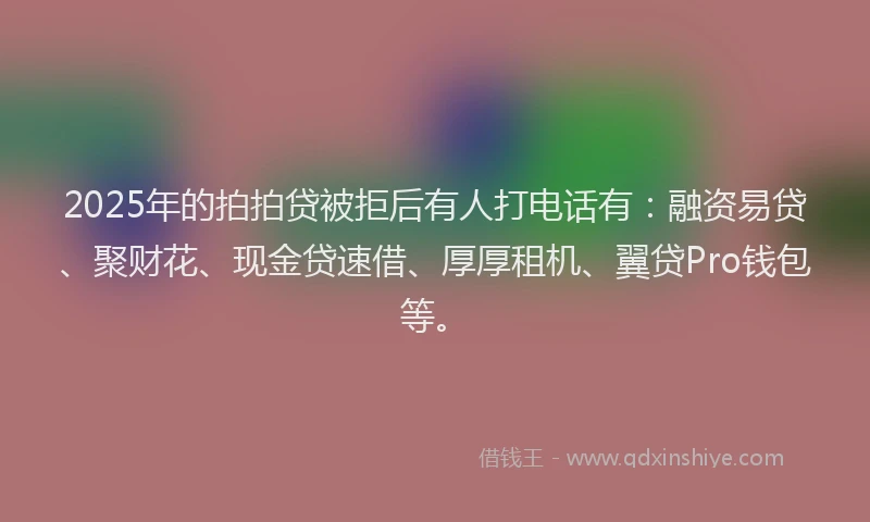 2025年的拍拍贷被拒后有人打电话有：融资易贷、聚财花、现金贷速借、厚厚租机、翼贷Pro钱包等。