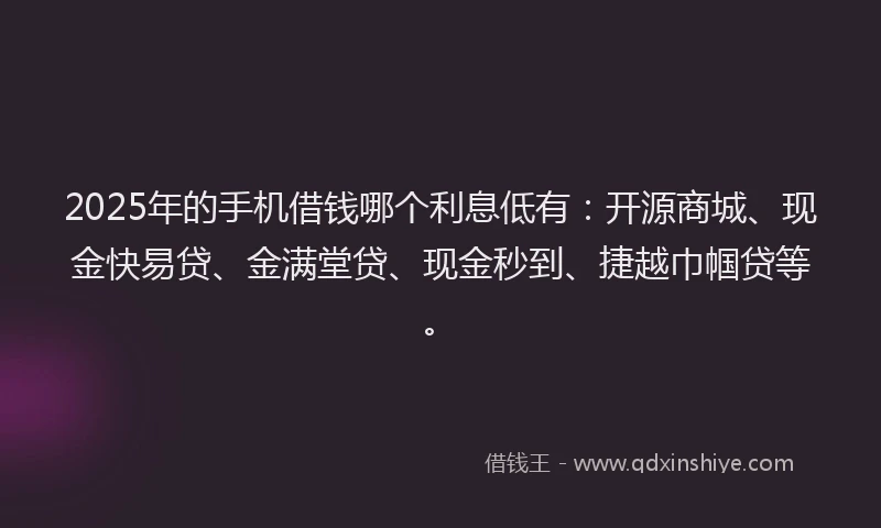 2025年的手机借钱哪个利息低有：开源商城、现金快易贷、金满堂贷、现金秒到、捷越巾帼贷等。