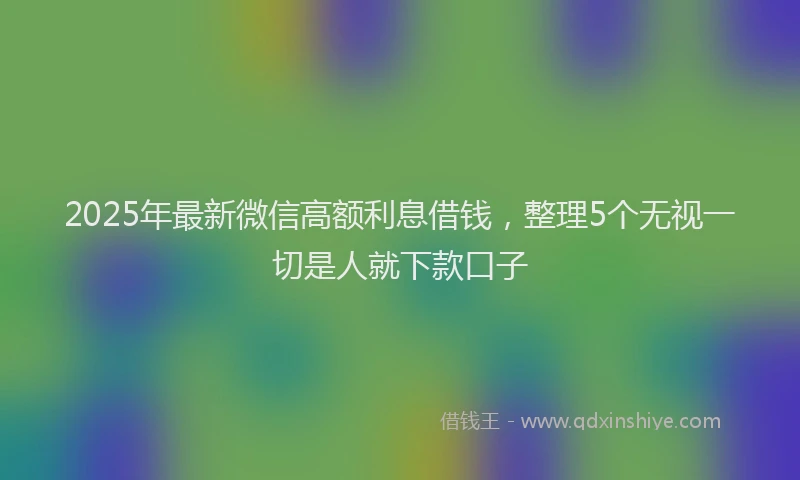 2025年最新微信高额利息借钱，整理5个无视一切是人就下款口子