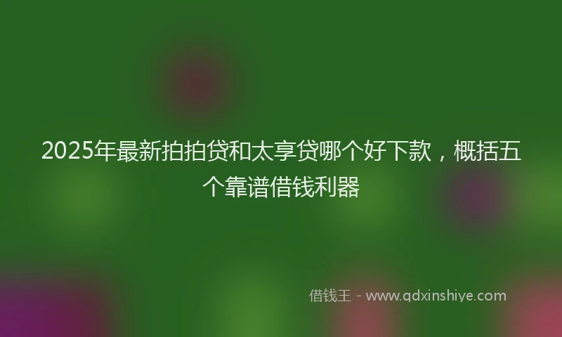 2025年最新拍拍贷和太享贷哪个好下款，概括五个靠谱借钱利器