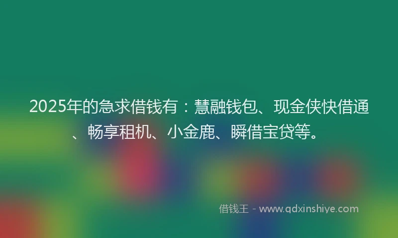 2025年的急求借钱有：慧融钱包、现金侠快借通、畅享租机、小金鹿、瞬借宝贷等。