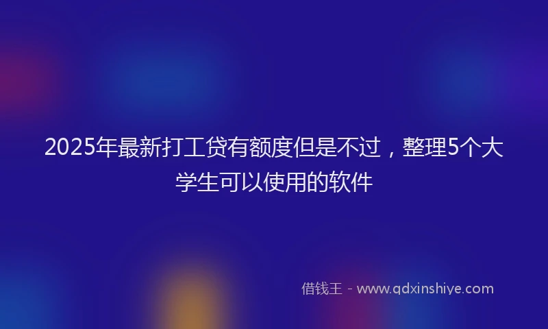 2025年最新打工贷有额度但是不过，整理5个大学生可以使用的软件
