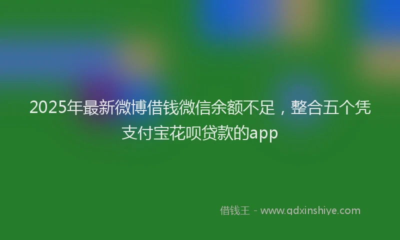 2025年最新微博借钱微信余额不足，整合五个凭支付宝花呗贷款的app