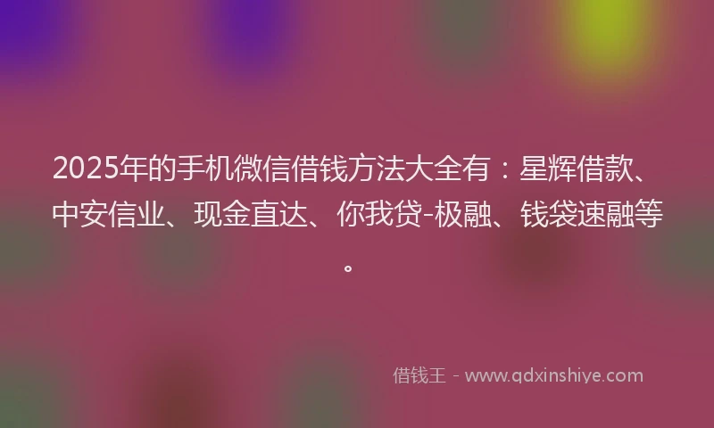 2025年的手机微信借钱方法大全有：星辉借款、中安信业、现金直达、你我贷-极融、钱袋速融等。