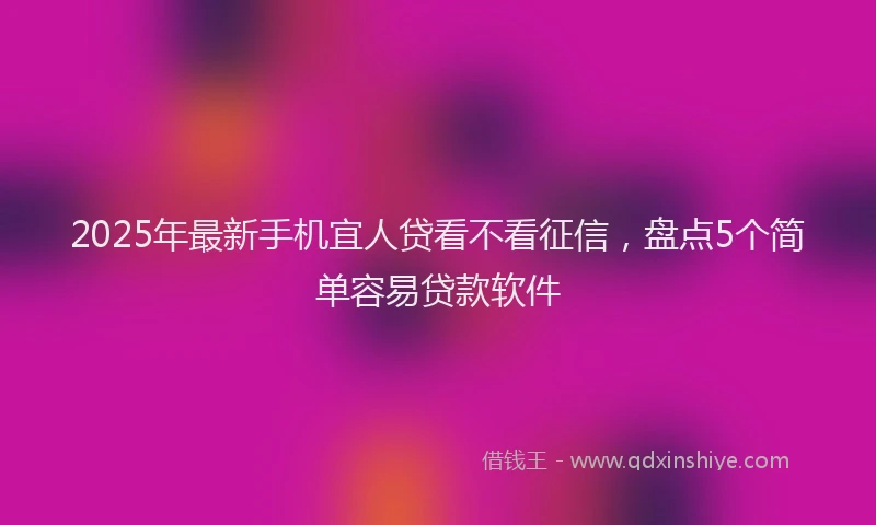 2025年最新手机宜人贷看不看征信，盘点5个简单容易贷款软件