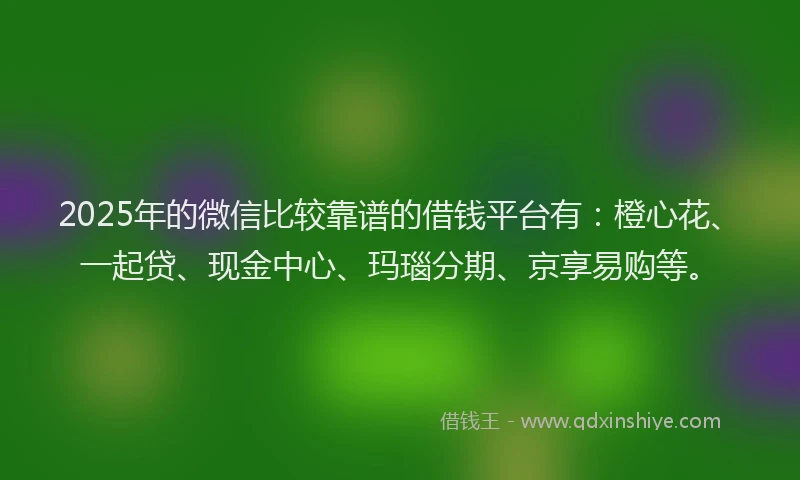 2025年的微信比较靠谱的借钱平台有：橙心花、一起贷、现金中心、玛瑙分期、京享易购等。