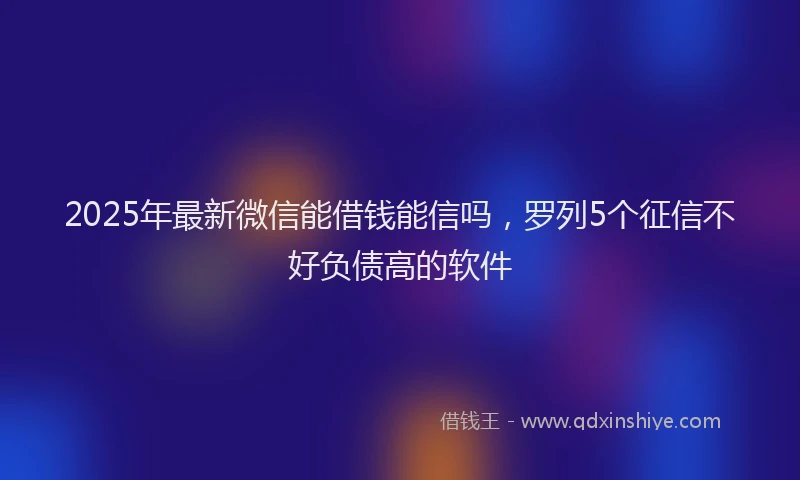 2025年最新微信能借钱能信吗，罗列5个征信不好负债高的软件