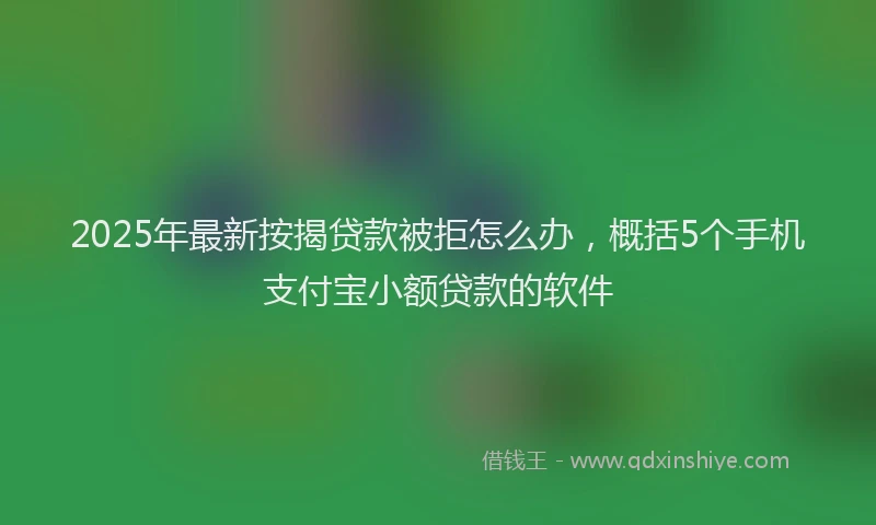 2025年最新按揭贷款被拒怎么办，概括5个手机支付宝小额贷款的软件
