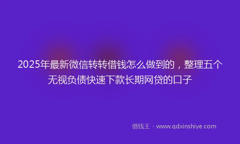 2025年最新微信转转借钱怎么做到的，整理五个无视负债快速下款长期网贷的口子