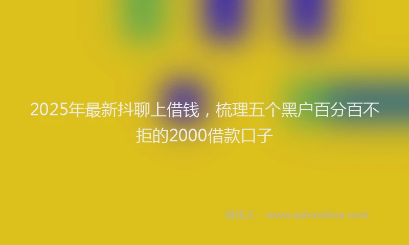 2025年最新抖聊上借钱，梳理五个黑户百分百不拒的2000借款口子