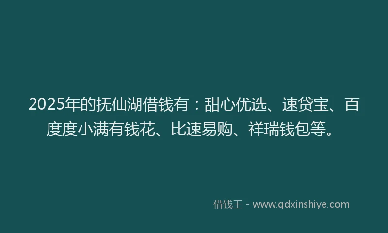 2025年的抚仙湖借钱有：甜心优选、速贷宝、百度度小满有钱花、比速易购、祥瑞钱包等。