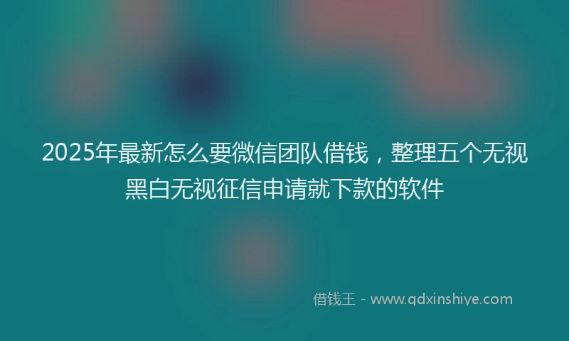 2025年最新怎么要微信团队借钱，整理五个无视黑白无视征信申请就下款的软件