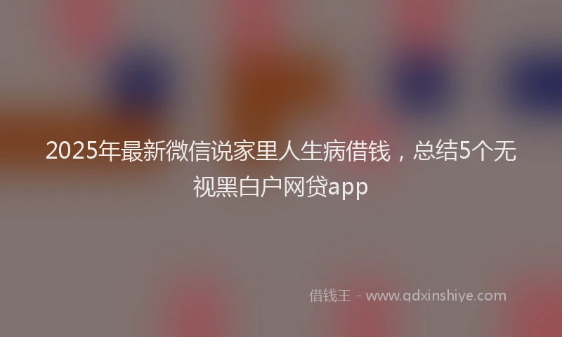 2025年最新微信说家里人生病借钱，总结5个无视黑白户网贷app