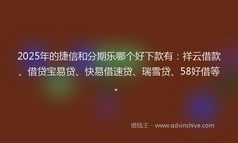 2025年的捷信和分期乐哪个好下款有：祥云借款、借贷宝易贷、快易借速贷、瑞雪贷、58好借等。