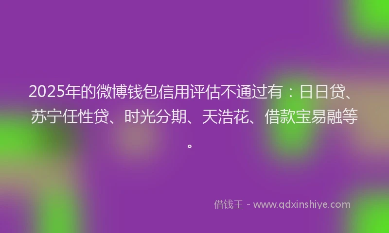 2025年的微博钱包信用评估不通过有：日日贷、苏宁任性贷、时光分期、天浩花、借款宝易融等。