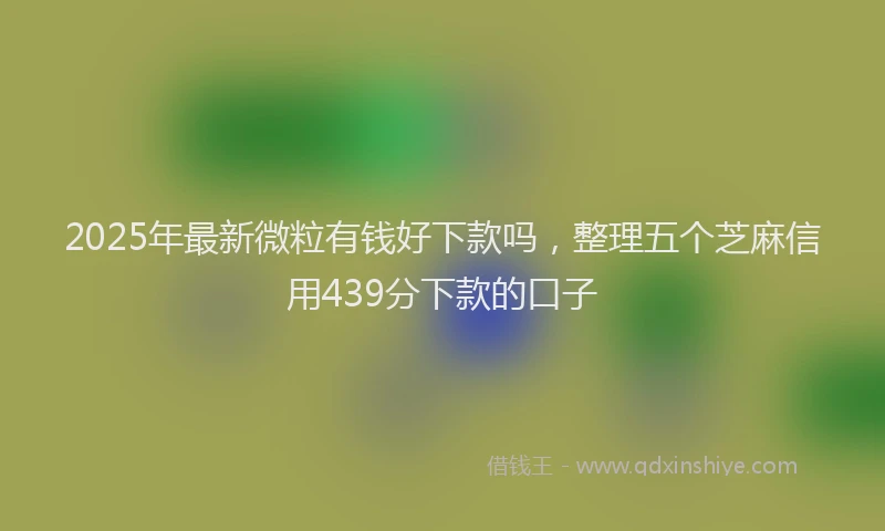 2025年最新微粒有钱好下款吗，整理五个芝麻信用439分下款的口子